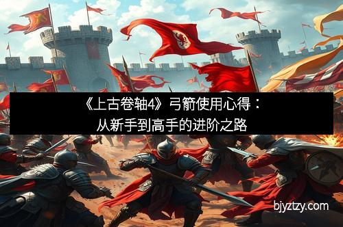 《上古卷轴4》弓箭使用心得：从新手到高手的进阶之路