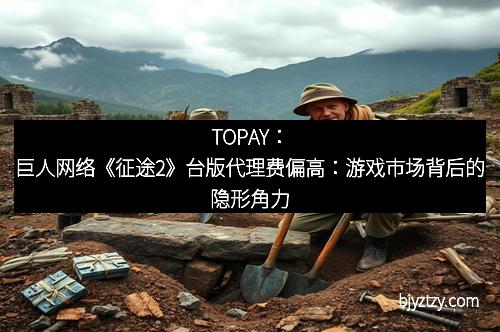 TOPAY：巨人网络《征途2》台版代理费偏高：游戏市场背后的隐形角力
