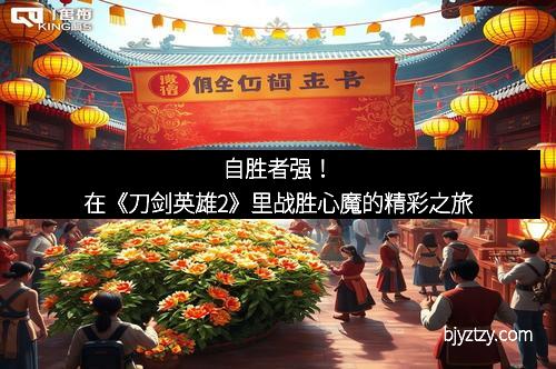 自胜者强！在《刀剑英雄2》里战胜心魔的精彩之旅