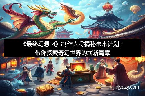 《最终幻想14》制作人将揭秘未来计划：带你探索奇幻世界的崭新篇章